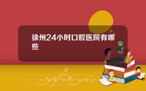 徐州24小时口腔医院有哪些