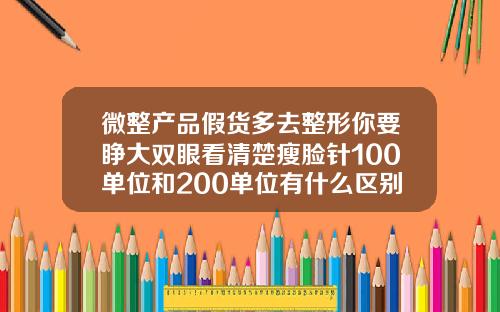 微整产品假货多去整形你要睁大双眼看清楚瘦脸针100单位和200单位有什么区别