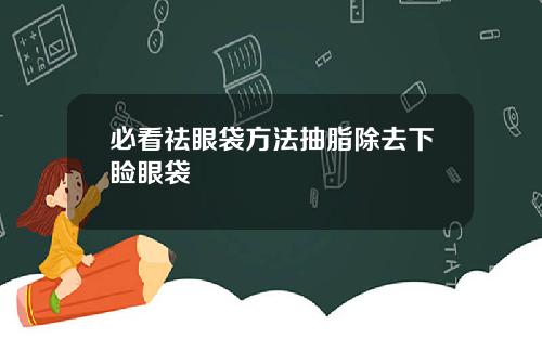 必看祛眼袋方法抽脂除去下睑眼袋