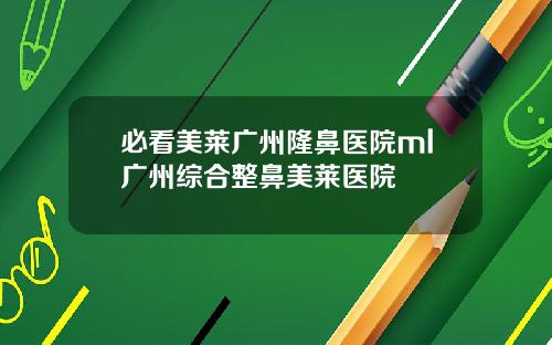 必看美莱广州隆鼻医院ml广州综合整鼻美莱医院