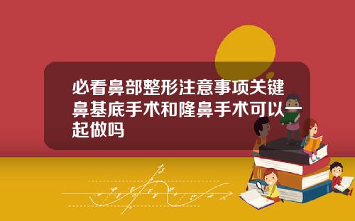 必看鼻部整形注意事项关键鼻基底手术和隆鼻手术可以一起做吗