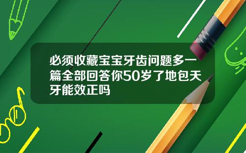 必须收藏宝宝牙齿问题多一篇全部回答你50岁了地包天牙能效正吗