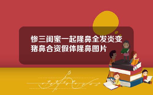 惨三闺蜜一起隆鼻全发炎变猪鼻合资假体隆鼻图片