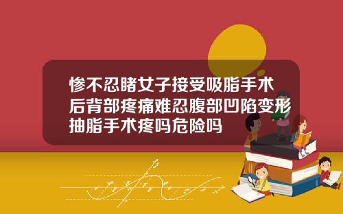 惨不忍睹女子接受吸脂手术后背部疼痛难忍腹部凹陷变形抽脂手术疼吗危险吗