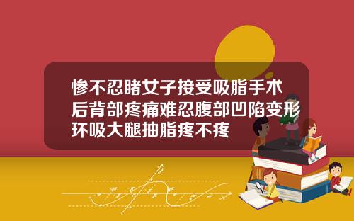 惨不忍睹女子接受吸脂手术后背部疼痛难忍腹部凹陷变形环吸大腿抽脂疼不疼