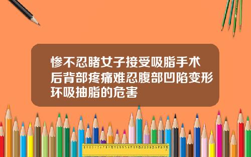惨不忍睹女子接受吸脂手术后背部疼痛难忍腹部凹陷变形环吸抽脂的危害
