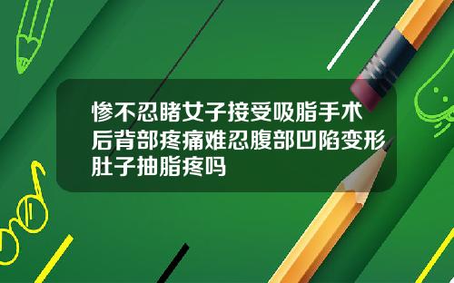 惨不忍睹女子接受吸脂手术后背部疼痛难忍腹部凹陷变形肚子抽脂疼吗