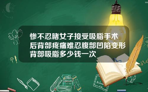 惨不忍睹女子接受吸脂手术后背部疼痛难忍腹部凹陷变形背部吸脂多少钱一次
