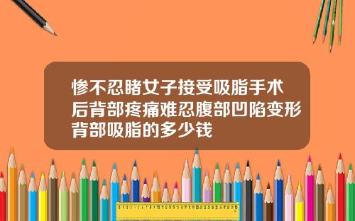 惨不忍睹女子接受吸脂手术后背部疼痛难忍腹部凹陷变形背部吸脂的多少钱