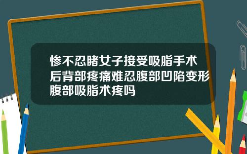 惨不忍睹女子接受吸脂手术后背部疼痛难忍腹部凹陷变形腹部吸脂术疼吗