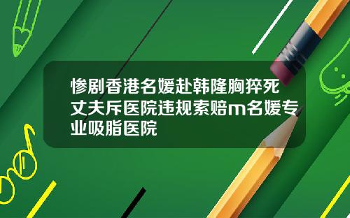 惨剧香港名媛赴韩隆胸猝死丈夫斥医院违规索赔m名媛专业吸脂医院