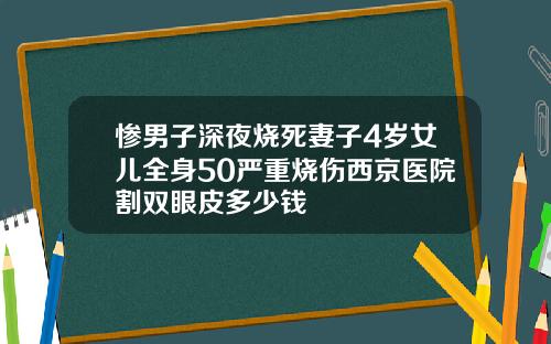 惨男子深夜烧死妻子4岁女儿全身50严重烧伤西京医院割双眼皮多少钱