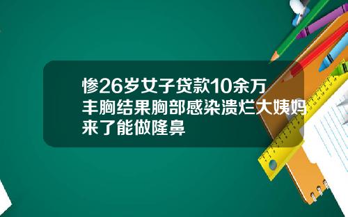 惨26岁女子贷款10余万丰胸结果胸部感染溃烂大姨妈来了能做隆鼻