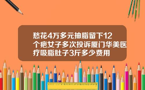愁花4万多元抽脂留下12个疤女子多次投诉厦门华美医疗吸脂肚子3斤多少费用