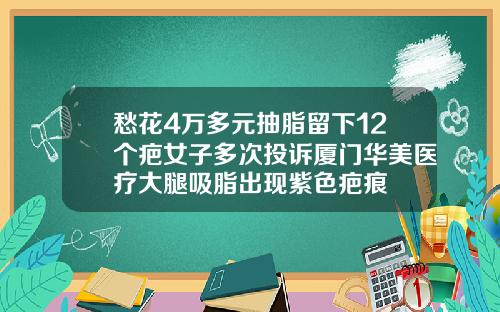 愁花4万多元抽脂留下12个疤女子多次投诉厦门华美医疗大腿吸脂出现紫色疤痕