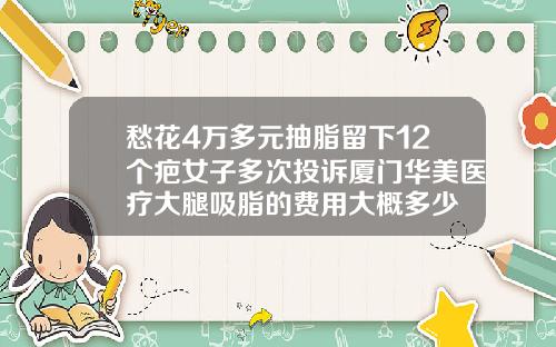 愁花4万多元抽脂留下12个疤女子多次投诉厦门华美医疗大腿吸脂的费用大概多少