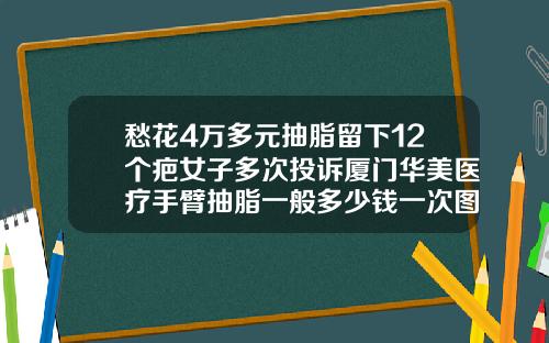 愁花4万多元抽脂留下12个疤女子多次投诉厦门华美医疗手臂抽脂一般多少钱一次图片