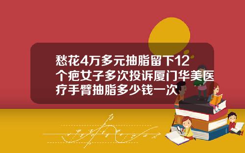 愁花4万多元抽脂留下12个疤女子多次投诉厦门华美医疗手臂抽脂多少钱一次
