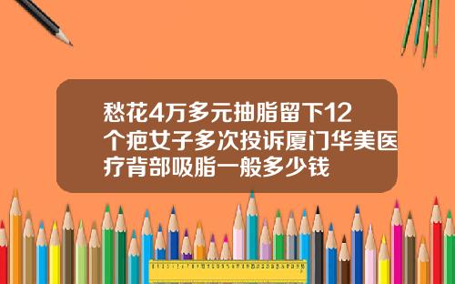 愁花4万多元抽脂留下12个疤女子多次投诉厦门华美医疗背部吸脂一般多少钱