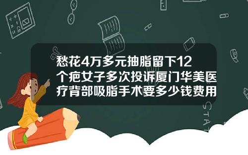 愁花4万多元抽脂留下12个疤女子多次投诉厦门华美医疗背部吸脂手术要多少钱费用