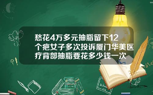 愁花4万多元抽脂留下12个疤女子多次投诉厦门华美医疗背部抽脂要花多少钱一次