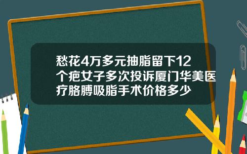愁花4万多元抽脂留下12个疤女子多次投诉厦门华美医疗胳膊吸脂手术价格多少