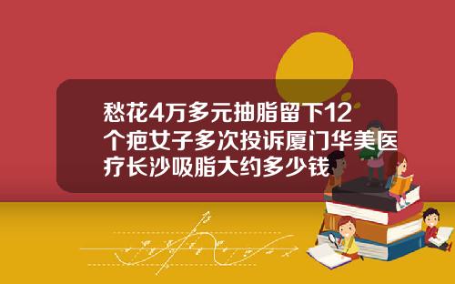 愁花4万多元抽脂留下12个疤女子多次投诉厦门华美医疗长沙吸脂大约多少钱