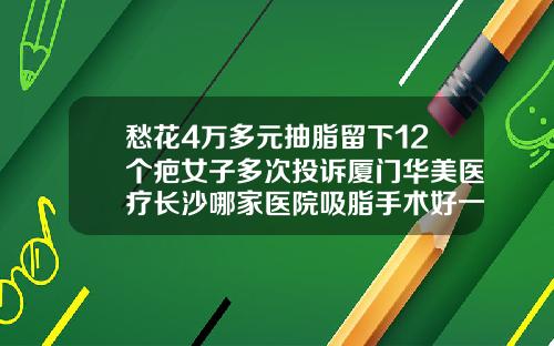愁花4万多元抽脂留下12个疤女子多次投诉厦门华美医疗长沙哪家医院吸脂手术好一点