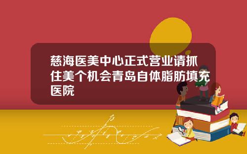 慈海医美中心正式营业请抓住美个机会青岛自体脂肪填充医院