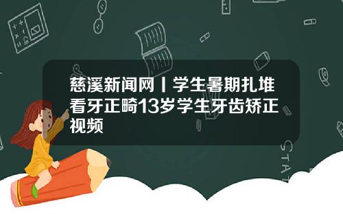 慈溪新闻网丨学生暑期扎堆看牙正畸13岁学生牙齿矫正视频