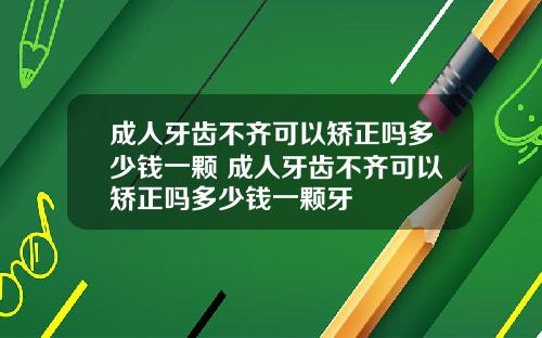 成人牙齿不齐可以矫正吗多少钱一颗 成人牙齿不齐可以矫正吗多少钱一颗牙