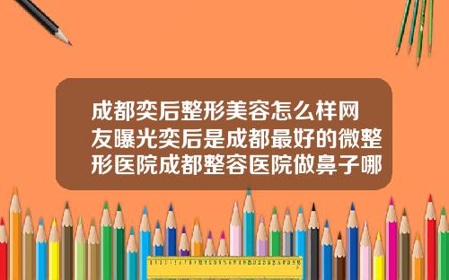 成都奕后整形美容怎么样网友曝光奕后是成都最好的微整形医院成都整容医院做鼻子哪家最好