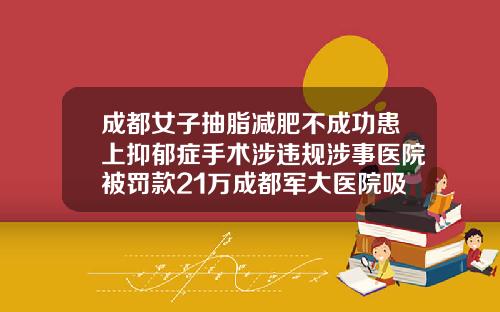 成都女子抽脂减肥不成功患上抑郁症手术涉违规涉事医院被罚款21万成都军大医院吸脂哪个医生做的好
