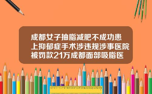 成都女子抽脂减肥不成功患上抑郁症手术涉违规涉事医院被罚款21万成都面部吸脂医生推荐