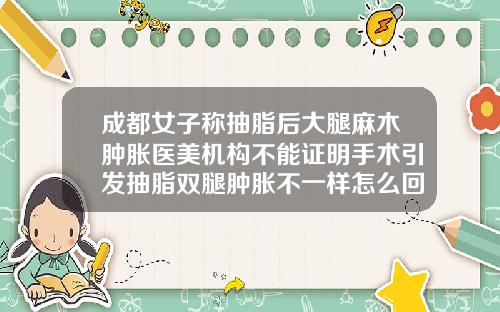 成都女子称抽脂后大腿麻木肿胀医美机构不能证明手术引发抽脂双腿肿胀不一样怎么回事呀