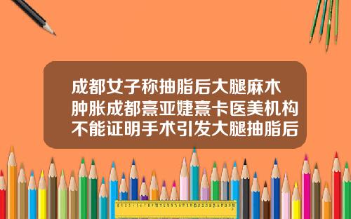 成都女子称抽脂后大腿麻木肿胀成都熹亚婕熹卡医美机构不能证明手术引发大腿抽脂后起了好多红色疙瘩