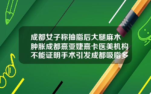 成都女子称抽脂后大腿麻木肿胀成都熹亚婕熹卡医美机构不能证明手术引发成都吸脂多少钱一次最好
