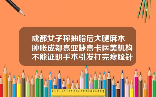 成都女子称抽脂后大腿麻木肿胀成都熹亚婕熹卡医美机构不能证明手术引发打完瘦脸针脸僵麻木