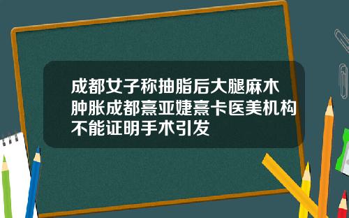 成都女子称抽脂后大腿麻木肿胀成都熹亚婕熹卡医美机构不能证明手术引发