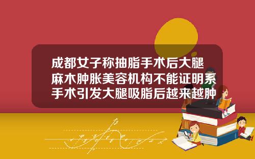 成都女子称抽脂手术后大腿麻木肿胀美容机构不能证明系手术引发大腿吸脂后越来越肿