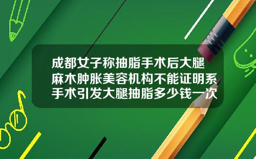 成都女子称抽脂手术后大腿麻木肿胀美容机构不能证明系手术引发大腿抽脂多少钱一次