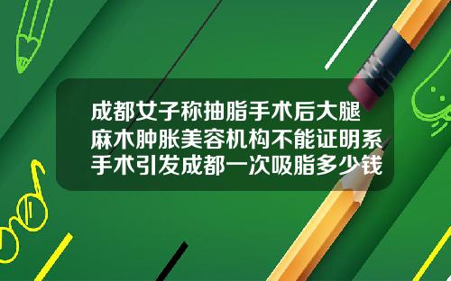 成都女子称抽脂手术后大腿麻木肿胀美容机构不能证明系手术引发成都一次吸脂多少钱啊