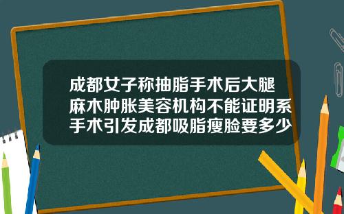 成都女子称抽脂手术后大腿麻木肿胀美容机构不能证明系手术引发成都吸脂瘦脸要多少钱