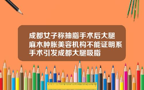 成都女子称抽脂手术后大腿麻木肿胀美容机构不能证明系手术引发成都大腿吸脂