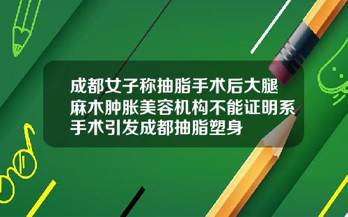 成都女子称抽脂手术后大腿麻木肿胀美容机构不能证明系手术引发成都抽脂塑身
