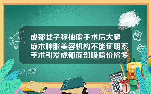 成都女子称抽脂手术后大腿麻木肿胀美容机构不能证明系手术引发成都面部吸脂价格多少