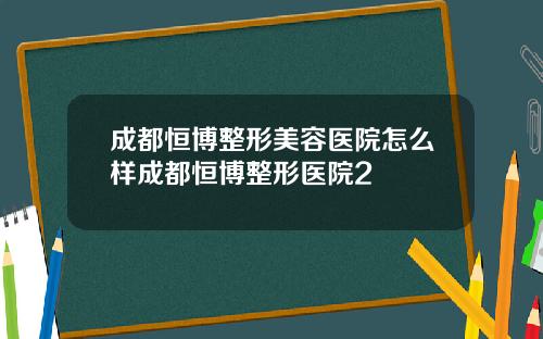 成都恒博整形美容医院怎么样成都恒博整形医院2