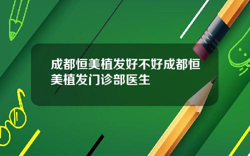 成都恒美植发好不好成都恒美植发门诊部医生