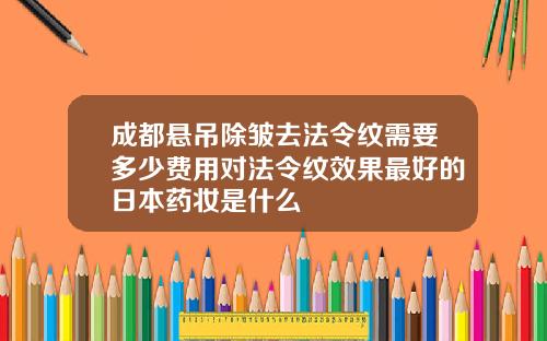 成都悬吊除皱去法令纹需要多少费用对法令纹效果最好的日本药妆是什么