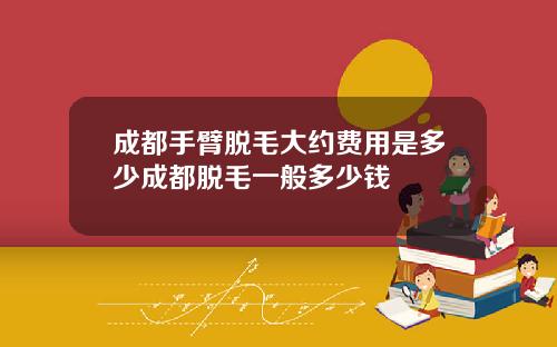 成都手臂脱毛大约费用是多少成都脱毛一般多少钱
